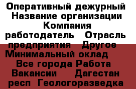 Оперативный дежурный › Название организации ­ Компания-работодатель › Отрасль предприятия ­ Другое › Минимальный оклад ­ 1 - Все города Работа » Вакансии   . Дагестан респ.,Геологоразведка п.